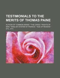 Testimonials to the Merits of Thomas Paine; Author of "Common Sense," "The Crisis," "Rights of Man," "English System of Finance," "Age of Reason," Etc., Etc