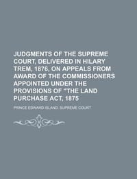 Judgments of the Supreme Court, Delivered in Hilary Trem, 1876, on Appeals from Award of the Commissioners Appointed Under the Provisions of \The Land"