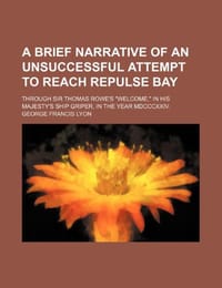A Brief Narrative of an Unsuccessful Attempt to Reach Repulse Bay; Through Sir Thomas Rowe's "Welcome," in His Majesty's Ship Griper, in the Year MDCCCXXIV.