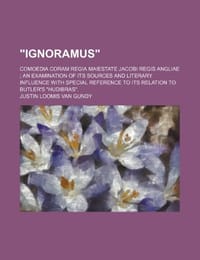 "Ignoramus"; Comoedia Coram Regia Maiestate Jacobi Regis Angliae an Examination of Its Sources and Literary Influence with Special Reference to Its Re