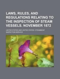 Laws, Rules, and Regulations Relating to the Inspection of Steam Vessels. November 1872