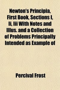 Newton's Principia, First Book, Sections I, II, III with Notes and Illus. and a Collection of Problems Principally Intended as Example of