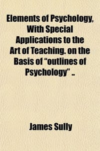 Elements of Psychology, with Special Applications to the Art of Teaching. on the Basis of "Outlines of Psychology" ..