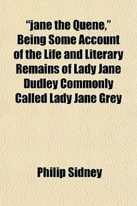 "Jane the Quene," Being Some Account of the Life and Literary Remains of Lady Jane Dudley Commonly Called Lady Jane Grey - Sidney, Philip