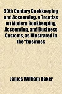 20th Century Bookkeeping and Accounting. a Treatise on Modern Bookkeeping, Accounting, and Business Customs, as Illustrated in the \Business"