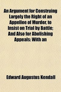 An Argument for Construing Largely the Right of an Appellee of Murder, to Insist on Trial by Battle; And Also for Abolishing Appeals