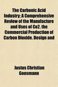 The Carbonic Acid Industry; A Comprehensive Review of the Manufacture and Uses of Co2. the Commercial Production of Carbon Dioxide. Design and