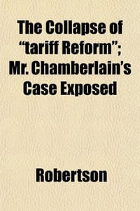 The Collapse of "Tariff Reform"; Mr. Chamberlain's Case Exposed