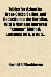 Tables for Azimuths, Great-Circle Sailing, and Reduction to the Meridian, with a New and Improved "Sumner" Method; Latitudes 90 N. to 90 S.,