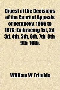 Digest of the Decisions of the Court of Appeals of Kentucky, 1866 to 1876; Embracing 1st, 2D, 3D, 4th, 5th, 6th, 7th, 8th, 9th, 10th,