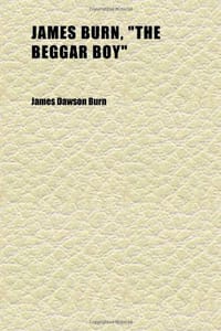 James Burn, "the Beggar Boy"; An Autobiography, Relating the Numerous Trials, Struggles, and Vicissitudes of a Strangely Chequered Life, With