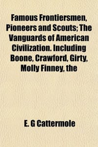The Famous Frontiersmen, Pioneers and Scouts; The Vanguards of American Civilization. Including Boone, Crawford, Girty, Molly Finney