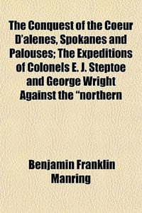 The Conquest of the Coeur D'Alenes, Spokanes and Palouses; The Expeditions of Colonels E. J. Steptoe and George Wright Against the \Northern"