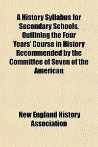 A History Syllabus for Secondary Schools, Outlining the Four Years' Course in History Recommended by the Committee of Seven of the American