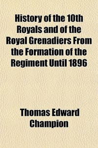 History of the 10th Royals and of the Royal Grenadiers from the Formation of the Regiment Until 1896