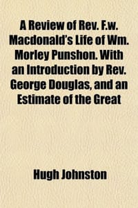 A Review of REV. F.W. MacDonald's Life of Wm. Morley Punshon. with an Introduction by REV. George Douglas, and an Estimate of the Great