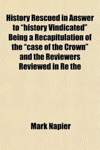 History Rescued in Answer to "History Vindicated" Being a Recapitulation of the "Case of the Crown" and the Reviewers Reviewed in Re the