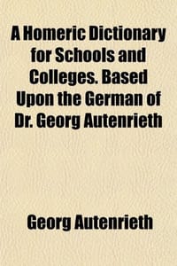 A Homeric Dictionary for Schools and Colleges. Based Upon the German of Dr. Georg Autenrieth