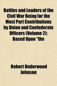 Battles and Leaders of the Civil War Being for the Most Part Contributions by Union and Confederate Officers