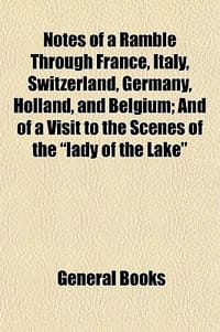 Notes of a Ramble Through France, Italy, Switzerland, Germany, Holland, and Belgium; And of a Visit to the Scenes of the \Lady of the Lake\"" - General Books