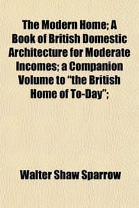 The Modern Home; A Book of British Domestic Architecture for Moderate Incomes; A Companion Volume to "The British Home of To-Day"; - Sparrow, Walter Shaw