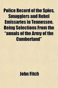 Police Record of the Spies, Smugglers and Rebel Emissaries in Tennessee. Being Selections from the "Annals of the Army of the Cumberland"
