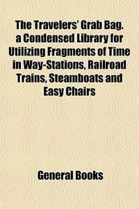 The Travelers' Grab Bag. a Condensed Library for Utilizing Fragments of Time in Way-Stations, Railroad Trains, Steamboats and Easy Chairs - General Books