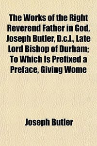 The Works of the Right Reverend Father in God, Joseph Butler, D.C.L., Late Lord Bishop of Durham; To Which Is Prefixed a Preface, Giving Wome