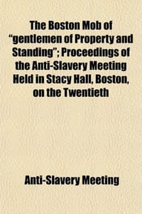The Boston Mob of "Gentlemen of Property and Standing"; Proceedings of the Anti-Slavery Meeting Held in Stacy Hall, Boston, on the Twentieth