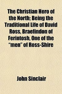 The Christian Hero of the North; Being the Traditional Life of David Ross, Braefindon of Ferintosh, One of the \Men\" of Ross-Shire"