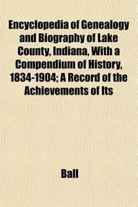 Encyclopedia of Genealogy and Biography of Lake County, Indiana, with a Compendium of History, 1834-1904; A Record of the Achievements of Its