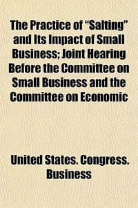 The Practice of \Salting\" and Its Impact of Small Business; Joint Hearing Before the Committee on Small Business and the Committee on Economic"