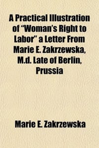 A Practical Illustration of "Woman's Right to Labor" a Letter from Marie E. Zakrzewska, M.D. Late of Berlin, Prussia