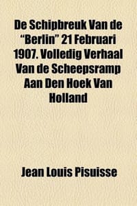 de Schipbreuk Van de \Berlin\" 21 Februari 1907. Volledig Verhaal Van de Scheepsramp Aan Den Hoek Van Holland"