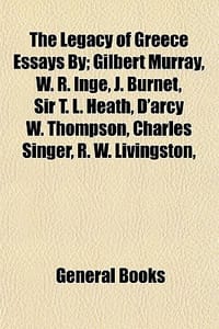 The Legacy of Greece Essays By; Gilbert Murray, W. R. Inge, J. Burnet, Sir T. L. Heath, D'Arcy W. Thompson, Charles Singer, R. W. Livingston - General Books