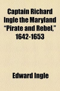Captain Richard Ingle the Maryland "Pirate and Rebel," 1642-1653