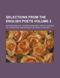 Selections from the English Poets Volume 2; With Markings of the Best Passages, Critical Notices of the Writers, and an Essay on "What Is Poetry?"