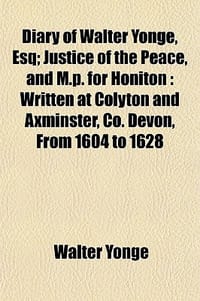 Diary of Walter Yonge, Esq; Justice of the Peace, and M.P. for Honiton Written at Colyton and Axminster, Co. Devon, from 1604 to 1628