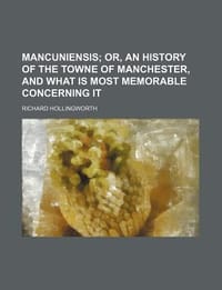 Mancuniensis; Or, an History of the Towne of Manchester, and What Is Most Memorable Concerning It