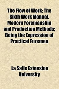 The Flow of Work; The Sixth Work Manual, Modern Foremanship and Production Methods; Being the Expression of Practical Foremen