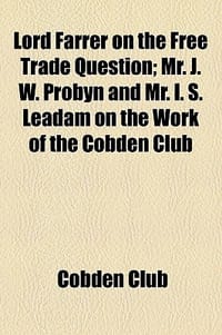 Lord Farrer on the Free Trade Question; Mr. J. W. Probyn and Mr. I. S. Leadam on the Work of the Cobden Club