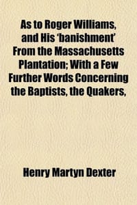 As to Roger Williams, and His 'Banishment' from the Massachusetts Plantation; With a Few Further Words Concerning the Baptists, the Quakers,