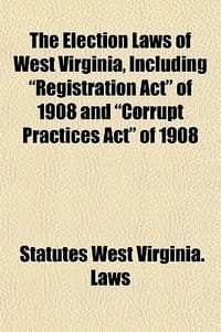 The Election Laws of West Virginia, Including \Registration ACT\" of 1908 and \"Corrupt Practices ACT\" of 1908"