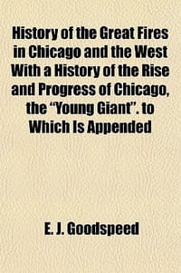 History of the Great Fires in Chicago and the West with a History of the Rise and Progress of Chicago, the \Young Giant.\" to Which Is Appended"