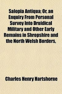 Salopia Antiqua; Or, an Enquiry from Personal Survey Into Druidical Military and Other Early Remains in Shropshire and the North Welsh Borders,