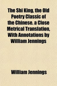 The Shi King, the Old Poetry Classic of the Chinese. a Close Metrical Translation, With Annotations by William Jennings