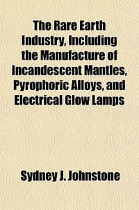 The Rare Earth Industry, Including the Manufacture of Incandescent Mantles, Pyrophoric Alloys, and Electrical Glow Lamps