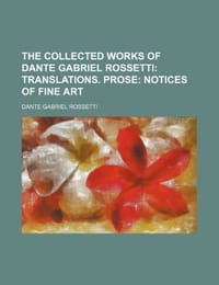 The Collected Works of Dante Gabriel Rossetti; Translations. Prose Notices of Fine Art