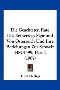 Die Geachteten Rate Des Erzherzogs Sigmund Von Osterreich Und Ihre Beziehungen Zur Schweiz 1487-1499, Part 1