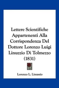 Lettere Scientifiche Appartenenti Alla Corrispondenza del Dottore Lorenzo Luigi Linuzzio Di Tolmezzo